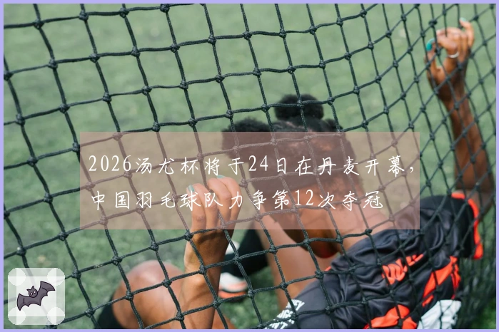 2026汤尤杯将于24日在丹麦开幕，中国羽毛球队力争第12次夺冠