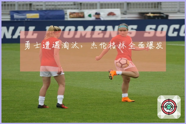 勇士遭遇淘汰，杰伦格林全面爆发