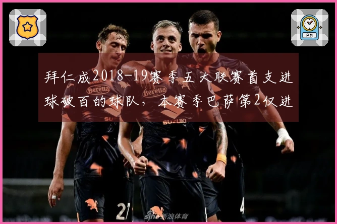 拜仁成2018-19赛季五大联赛首支进球破百的球队，本赛季巴萨第2仅进84球