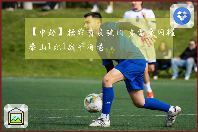 【中超】杨希首度破门 克雷桑闪耀泰山1比1战平海港