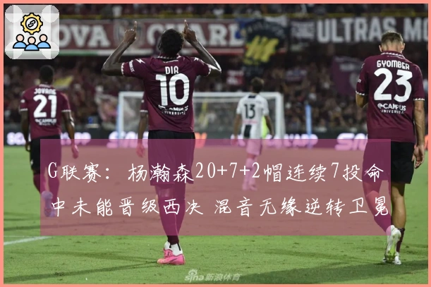 G联赛：杨瀚森20+7+2帽连续7投命中未能晋级西决 混音无缘逆转卫冕冠军
