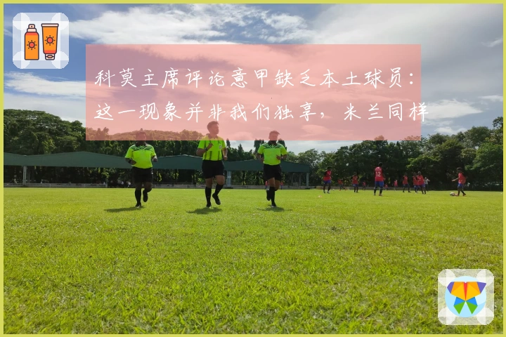 科莫主席评论意甲缺乏本土球员：这一现象并非我们独享，米兰同样面临