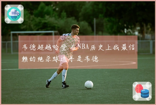 韦德超越哈登 在NBA历史上我最信赖的绝杀球选手是韦德