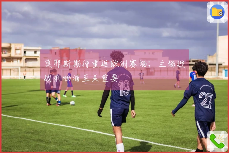 莫耶斯期待重返欧洲赛场；主场迎战利物浦至关重要