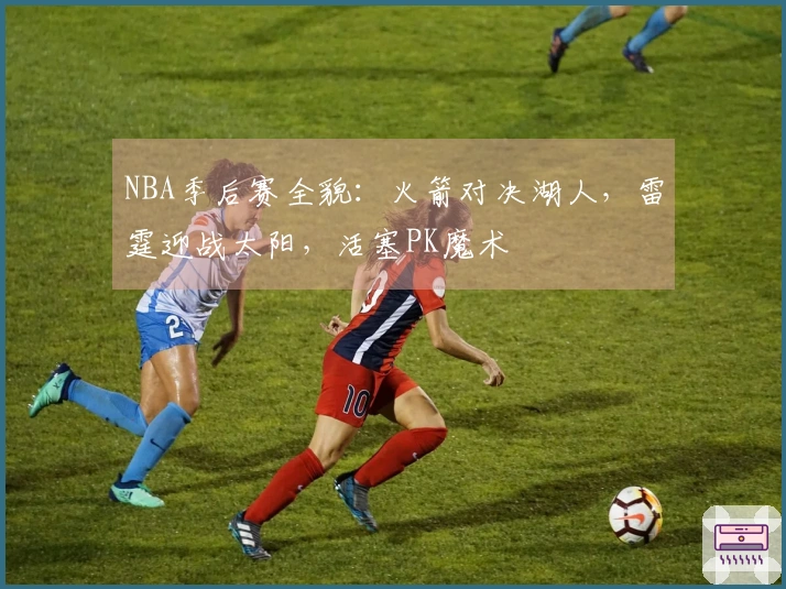 NBA季后赛全貌：火箭对决湖人，雷霆迎战太阳，活塞PK魔术
