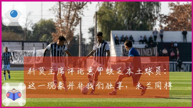 科莫主席评论意甲缺乏本土球员：这一现象并非我们独享，米兰同样面临