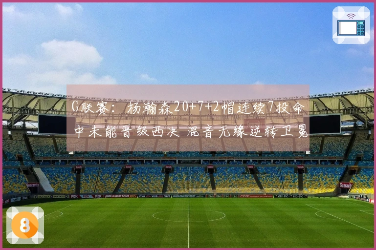 G联赛：杨瀚森20+7+2帽连续7投命中未能晋级西决 混音无缘逆转卫冕冠军