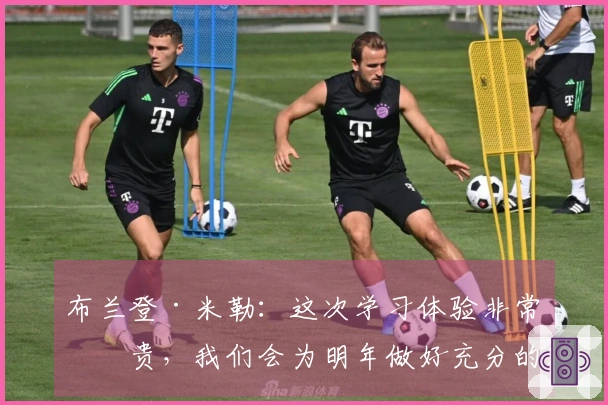 布兰登·米勒：这次学习体验非常宝贵，我们会为明年做好充分的准备