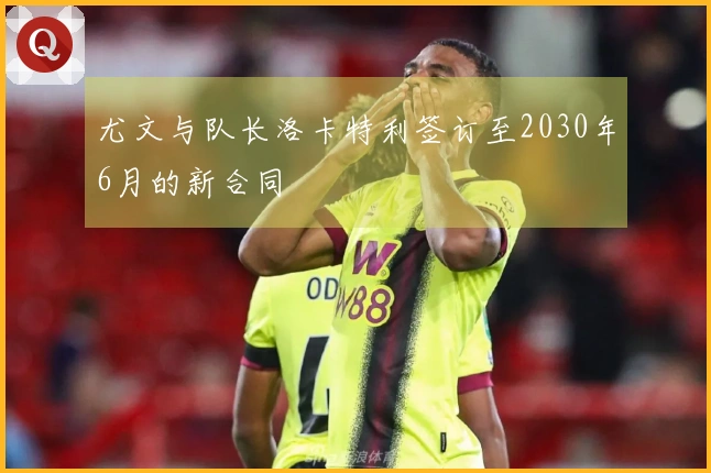 尤文与队长洛卡特利签订至2030年6月的新合同