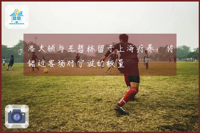 洛夫顿与王哲林留于上海疗养，将错过客场对宁波的较量