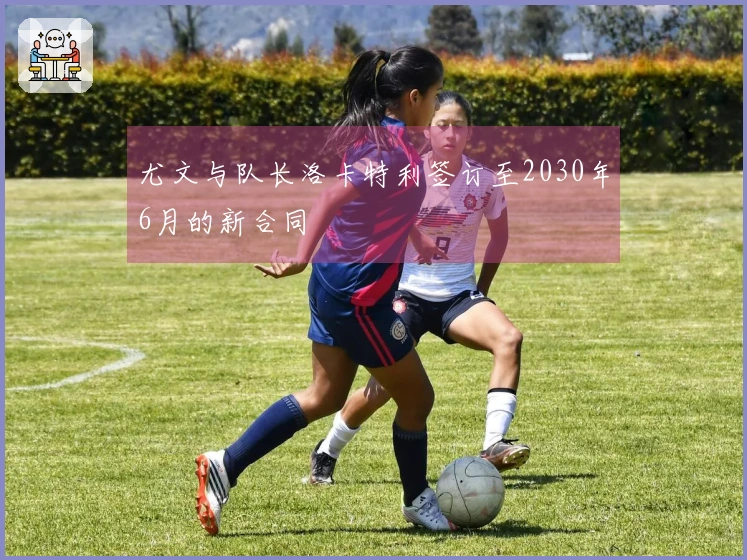 尤文与队长洛卡特利签订至2030年6月的新合同