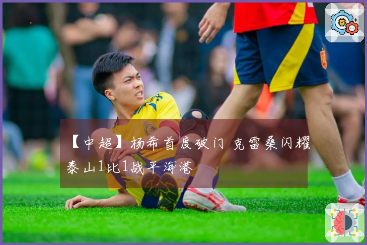 【中超】杨希首度破门 克雷桑闪耀泰山1比1战平海港